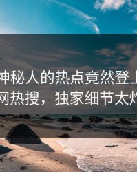 围观！神秘人的热点竟然登上爆料网暗网热搜，独家细节太炸裂