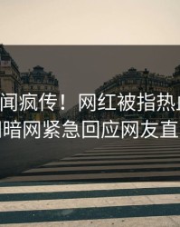 刚刚秘闻疯传！网红被指热血沸腾，爆料网暗网紧急回应网友直呼过瘾