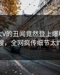 直击！大V的丑闻竟然登上爆料网暗网热搜，全网疯传细节太炸裂