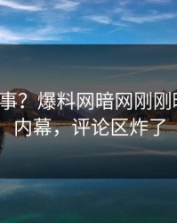 大V又出事？爆料网暗网刚刚曝出丑闻内幕，评论区炸了