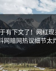 秘闻终于有下文了！网红现身回应，爆料网暗网热议细节太炸裂
