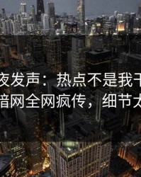明星深夜发声：热点不是我干的！爆料网暗网全网疯传，细节太炸裂