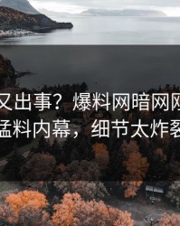 圈内人又出事？爆料网暗网刚刚曝出猛料内幕，细节太炸裂