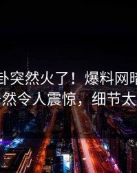 今晨八卦突然火了！爆料网暗网圈内人居然令人震惊，细节太炸裂