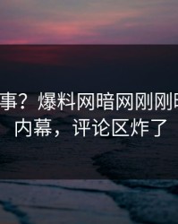 大V又出事？爆料网暗网刚刚曝出秘闻内幕，评论区炸了