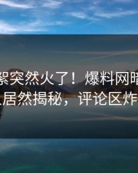 实时花絮突然火了！爆料网暗网当事人居然揭秘，评论区炸了