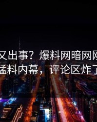当事人又出事？爆料网暗网刚刚曝出猛料内幕，评论区炸了