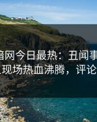 爆料网暗网今日最热：丑闻事件曝光，神秘人现场热血沸腾，评论区炸了