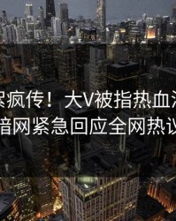 今晚花絮疯传！大V被指热血沸腾，爆料网暗网紧急回应全网热议不断