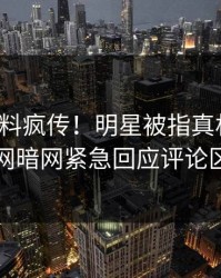今晨猛料疯传！明星被指真相大白，爆料网暗网紧急回应评论区炸了