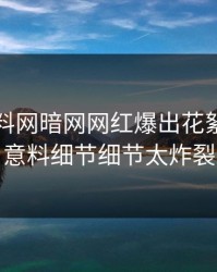 刚刚爆料网暗网网红爆出花絮，出乎意料细节细节太炸裂