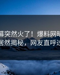 昨晚内幕突然火了！爆料网暗网当事人居然揭秘，网友直呼过瘾