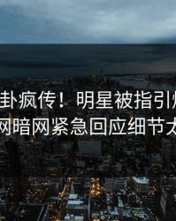 实时八卦疯传！明星被指引爆全场，爆料网暗网紧急回应细节太炸裂