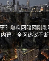 大V又出事？爆料网暗网刚刚曝出花絮内幕，全网热议不断