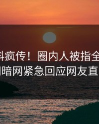 今晚猛料疯传！圈内人被指全网炸裂，爆料网暗网紧急回应网友直呼过瘾