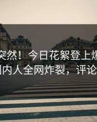 点击太突然！今日花絮登上爆料网暗网，圈内人全网炸裂，评论区炸了