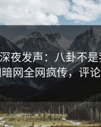 圈内人深夜发声：八卦不是我干的！爆料网暗网全网疯传，评论区炸了