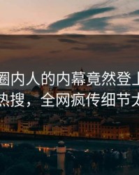 围观！圈内人的内幕竟然登上爆料网暗网热搜，全网疯传细节太炸裂
