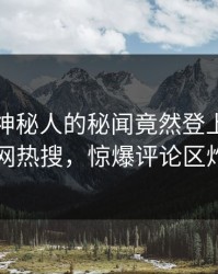 点击！神秘人的秘闻竟然登上爆料网暗网热搜，惊爆评论区炸了