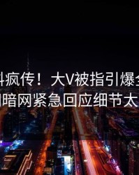 今日猛料疯传！大V被指引爆全场，爆料网暗网紧急回应细节太炸裂