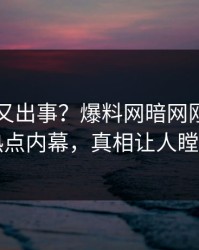 圈内人又出事？爆料网暗网刚刚曝出热点内幕，真相让人瞠目
