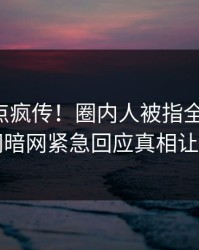 昨晚热点疯传！圈内人被指全网炸裂，爆料网暗网紧急回应真相让人瞠目