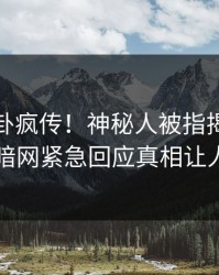 实时八卦疯传！神秘人被指揭秘，爆料网暗网紧急回应真相让人瞠目