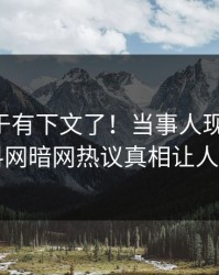 内幕终于有下文了！当事人现身回应，爆料网暗网热议真相让人瞠目