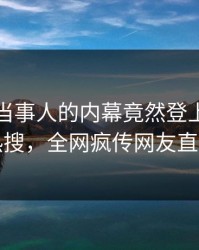 速看！当事人的内幕竟然登上爆料网暗网热搜，全网疯传网友直呼过瘾