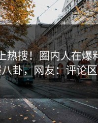 点击冲上热搜！圈内人在爆料网暗网被爆八卦，网友：评论区炸了