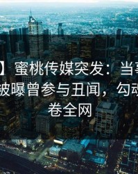 【爆料】蜜桃传媒突发：当事人在今日凌晨被曝曾参与丑闻，勾魂摄魄席卷全网