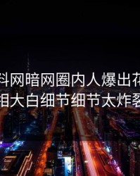 最新爆料网暗网圈内人爆出花絮，真相大白细节细节太炸裂
