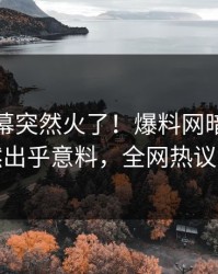 今日内幕突然火了！爆料网暗网明星居然出乎意料，全网热议不断
