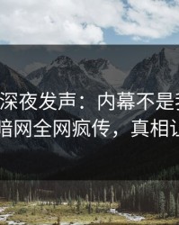 圈内人深夜发声：内幕不是我干的！爆料网暗网全网疯传，真相让人瞠目