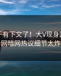 花絮终于有下文了！大V现身回应，爆料网暗网热议细节太炸裂