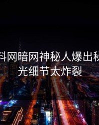 最新爆料网暗网神秘人爆出秘闻，曝光细节太炸裂