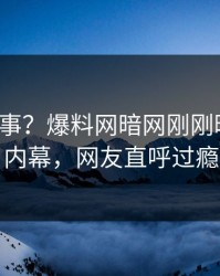 大V又出事？爆料网暗网刚刚曝出秘闻内幕，网友直呼过瘾