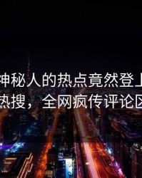 围观！神秘人的热点竟然登上爆料网暗网热搜，全网疯传评论区炸了