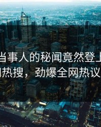 发现！当事人的秘闻竟然登上爆料网暗网热搜，劲爆全网热议不断