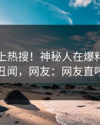 点击冲上热搜！神秘人在爆料网暗网被爆丑闻，网友：网友直呼过瘾