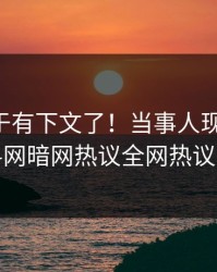 内幕终于有下文了！当事人现身回应，爆料网暗网热议全网热议不断