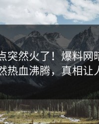 实时热点突然火了！爆料网暗网圈内人居然热血沸腾，真相让人瞠目