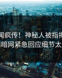 昨晚秘闻疯传！神秘人被指揭秘，爆料网暗网紧急回应细节太炸裂