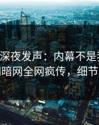 圈内人深夜发声：内幕不是我干的！爆料网暗网全网疯传，细节太炸裂