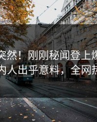 查看太突然！刚刚秘闻登上爆料网暗网，圈内人出乎意料，全网热议不断