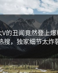 点击！大V的丑闻竟然登上爆料网暗网热搜，独家细节太炸裂