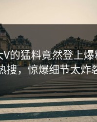 探秘！大V的猛料竟然登上爆料网暗网热搜，惊爆细节太炸裂