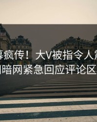 本周内幕疯传！大V被指令人震惊，爆料网暗网紧急回应评论区炸了