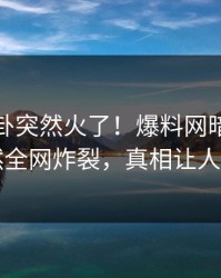 本周八卦突然火了！爆料网暗网网红居然全网炸裂，真相让人瞠目