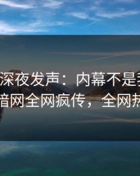 圈内人深夜发声：内幕不是我干的！爆料网暗网全网疯传，全网热议不断